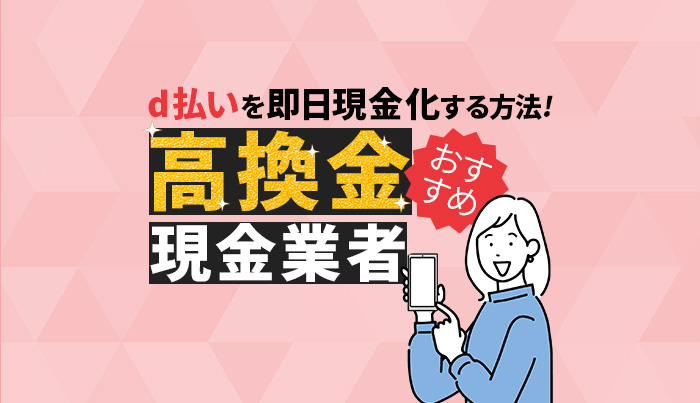 d払いを即日現金化する方法！おすすめ高換金現金化業者
