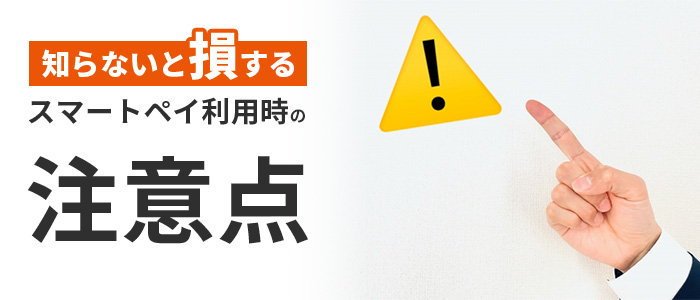 知らないと損する｜スマートペイ利用時の注意点