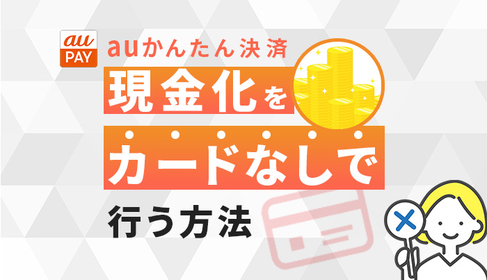 auかんたん決済の現金化をカードなしで行う方法！
